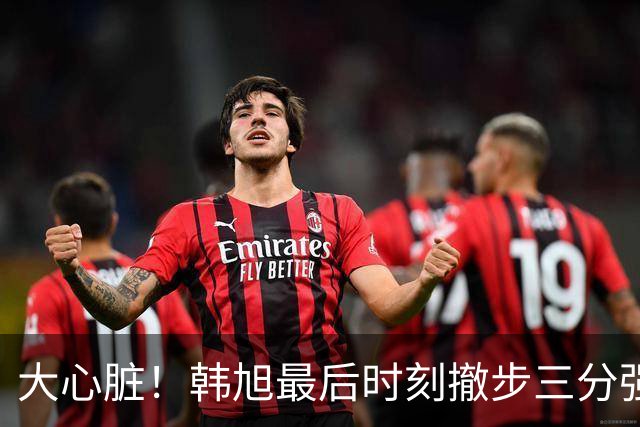 大心脏！韩旭最后时刻撤步三分强行出手 一剑封喉绝杀对手