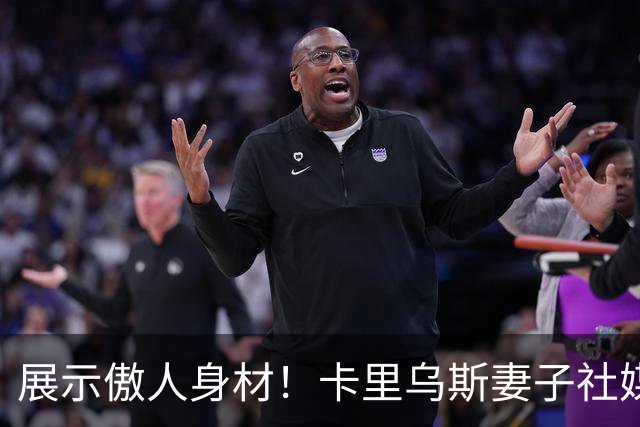 展示傲人身材！卡里乌斯妻子社媒晒身穿比基尼照片