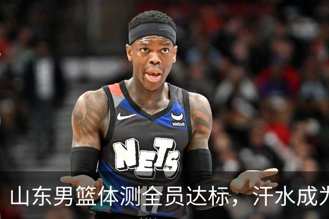 山东男篮体测全员达标，汗水成为新赛季的强心针
