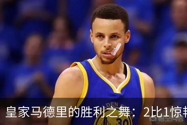 皇家马德里的胜利之舞：2比1惊艳揭开西甲争冠序幕